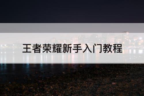 王者荣耀新手入门教程