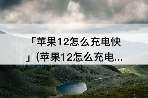 「苹果12怎么充电快」(苹果12怎么充电快点)