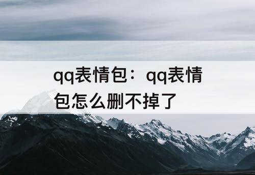 qq表情包：qq表情包怎么删不掉了