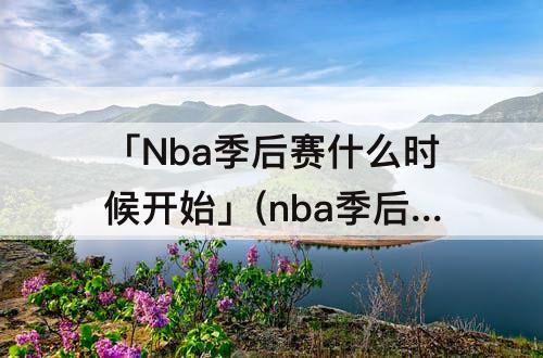 「Nba季后赛什么时候开始」(nba季后赛什么时候开始打2021)