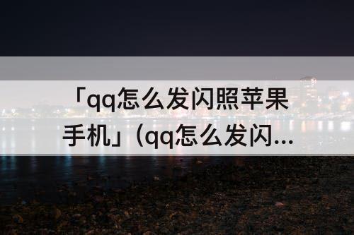 「qq怎么发闪照苹果手机」(qq怎么发闪照苹果手机ios15)