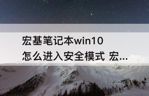 宏基笔记本win10怎么进入安全模式 宏基笔记本win10怎么进入安全模式并修改账号密码