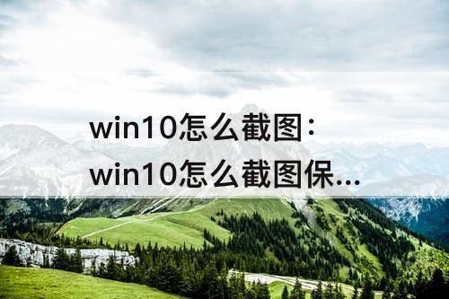 win10怎么截图：win10怎么截图保存到桌面