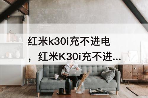 红米k30i充不进电，红米K30i充不进电可能是哪些零件坏了