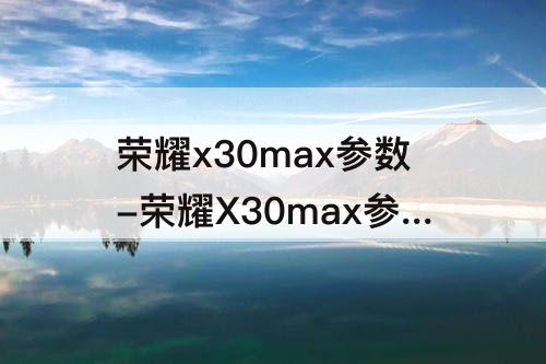 荣耀x30max参数-荣耀X30max参数配置