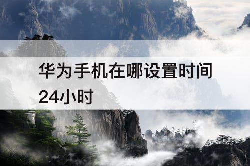华为手机在哪设置时间24小时