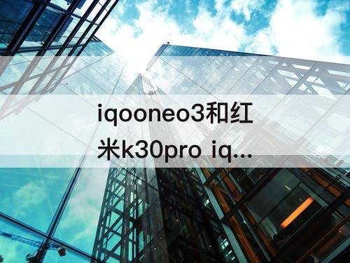 iqooneo3和红米k30pro iqooneo3和红米k30pro哪个好