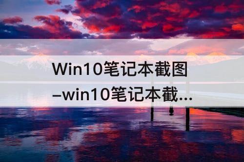 Win10笔记本截图-win10笔记本截图快捷键用不了