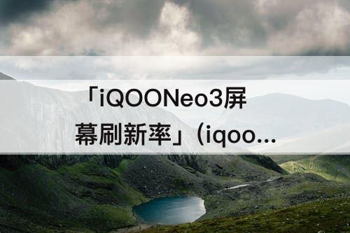 「iQOONeo3屏幕刷新率」(iqooneo3屏幕刷新率在哪设置)