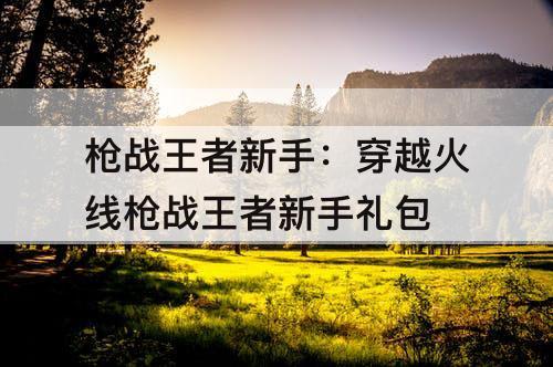 枪战王者新手：穿越火线枪战王者新手礼包