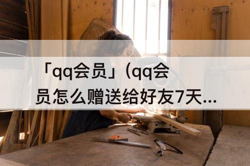 「qq会员」(qq会员怎么赠送给好友7天卡)