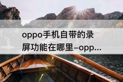 oppo手机自带的录屏功能在哪里-oppo手机自带的录屏功能在哪里设置