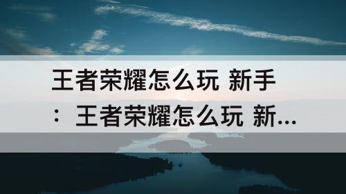 王者荣耀怎么玩 新手：王者荣耀怎么玩 新手教程