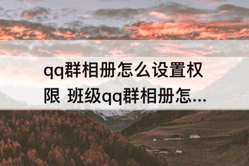 qq群相册怎么设置权限 班级qq群相册怎么设置权限