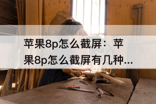 苹果8p怎么截屏：苹果8p怎么截屏有几种方法