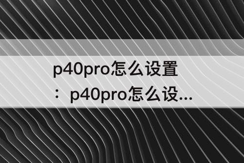 p40pro怎么设置：p40pro怎么设置悬浮球