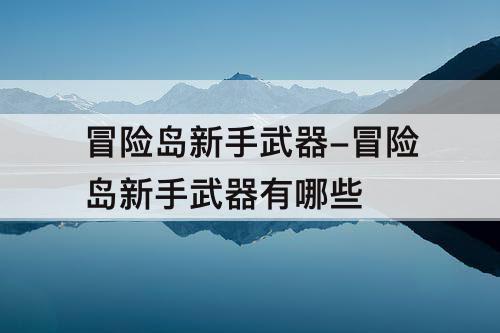 冒险岛新手武器-冒险岛新手武器有哪些