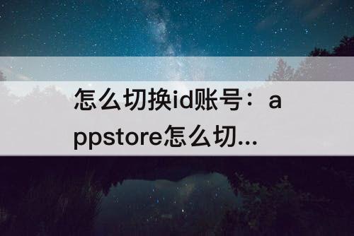 怎么切换id账号：appstore怎么切换id账号平板