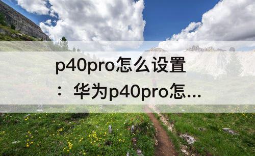 p40pro怎么设置：华为p40pro怎么设置指纹解锁