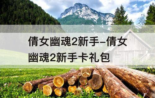 倩女幽魂2新手-倩女幽魂2新手卡礼包