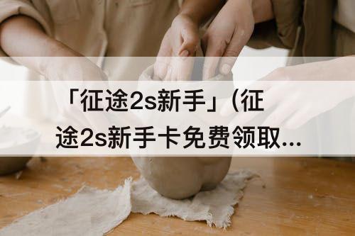 「征途2s新手」(征途2s新手卡免费领取)