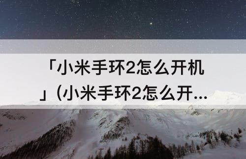 「小米手环2怎么开机」(小米手环2怎么开机 只需几步了解操作)