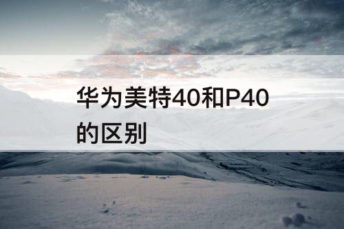 华为美特40和P40的区别