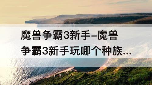 魔兽争霸3新手-魔兽争霸3新手玩哪个种族好