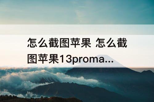 怎么截图苹果 怎么截图苹果13promax