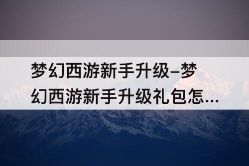 梦幻西游新手升级-梦幻西游新手升级礼包怎么领取
