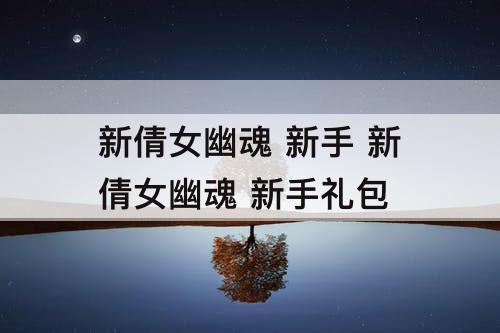 新倩女幽魂 新手 新倩女幽魂 新手礼包