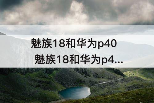魅族18和华为p40 魅族18和华为p40怎么选