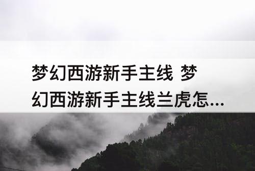 梦幻西游新手主线 梦幻西游新手主线兰虎怎么过
