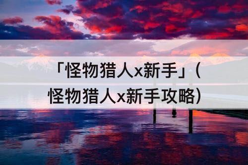 「怪物猎人x新手」(怪物猎人x新手攻略)