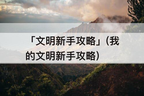 「文明新手攻略」(我的文明新手攻略)