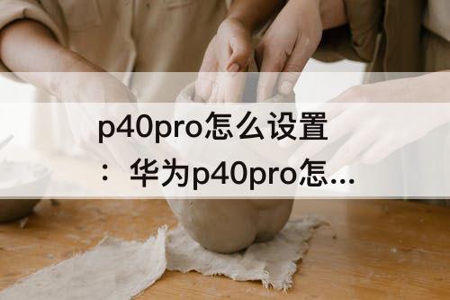 p40pro怎么设置：华为p40pro怎么设置黑名单