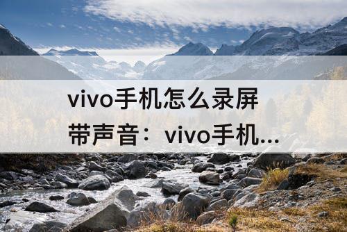 vivo手机怎么录屏带声音：vivo手机怎么录屏带声音视频