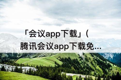 「会议app下载」(腾讯会议app下载免费安装)
