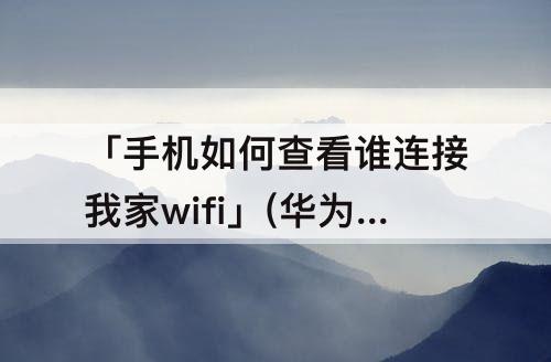 「手机如何查看谁连接我家wifi」(华为手机如何查看谁连接我家wifi)
