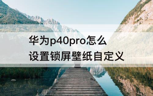 华为p40pro怎么设置锁屏壁纸自定义