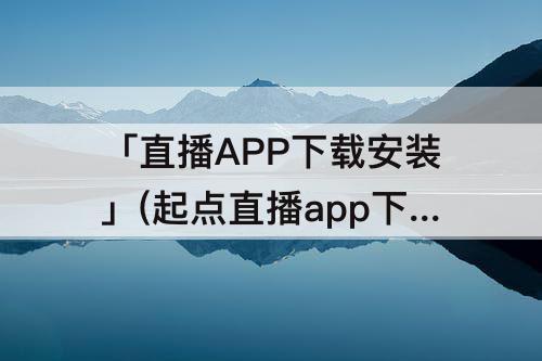 「直播APP下载安装」(起点直播app下载安装冫)
