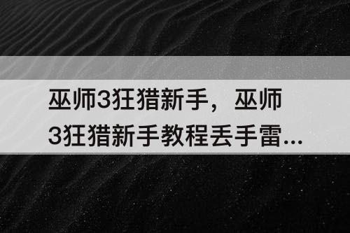 巫师3狂猎新手，巫师3狂猎新手教程丢手雷怎么过