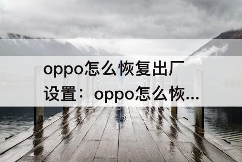 oppo怎么恢复出厂设置：oppo怎么恢复出厂设置方法