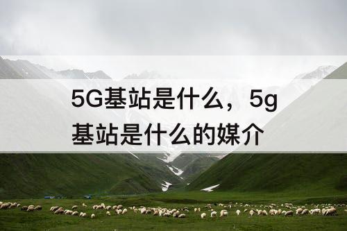 5G基站是什么，5g基站是什么的媒介