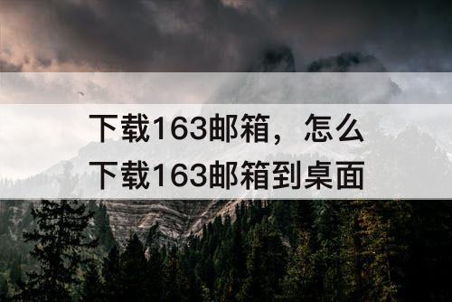 下载163邮箱，怎么下载163邮箱到桌面
