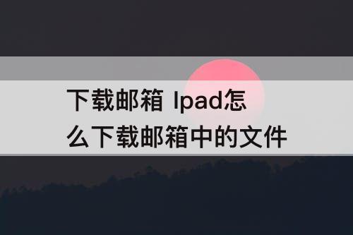 下载邮箱 Ipad怎么下载邮箱中的文件