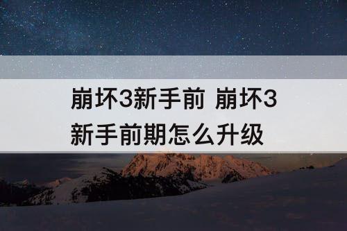 崩坏3新手前 崩坏3新手前期怎么升级