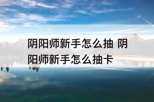 阴阳师新手怎么抽 阴阳师新手怎么抽卡