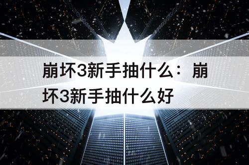 崩坏3新手抽什么：崩坏3新手抽什么好