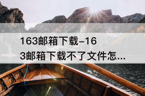 163邮箱下载-163邮箱下载不了文件怎么办